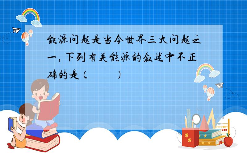 能源问题是当今世界三大问题之一，下列有关能源的叙述中不正确的是（　　）