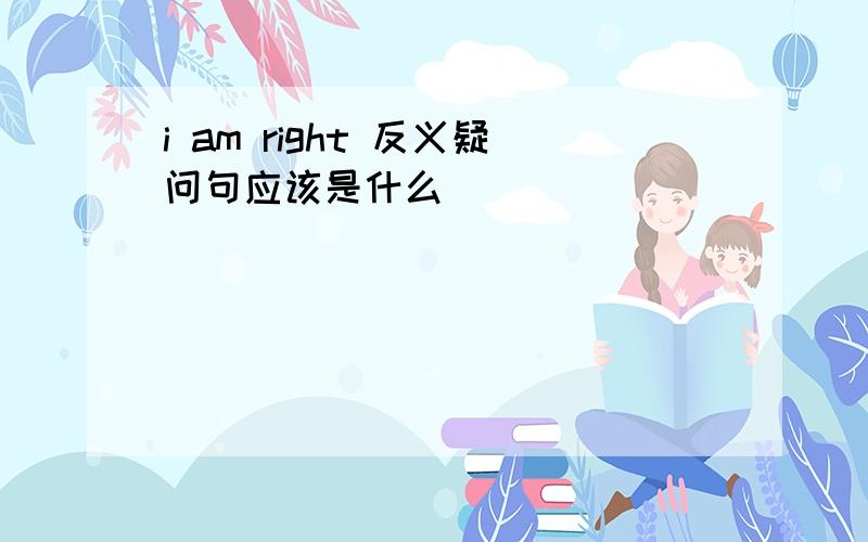 i am right 反义疑问句应该是什么