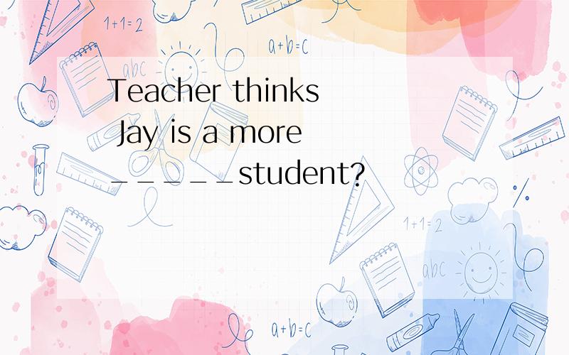 Teacher thinks Jay is a more_____student?