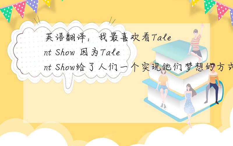 英语翻译：我最喜欢看Talent Show 因为Talent Show给了人们一个实现他们梦想的方式.其次,我喜欢看喜剧