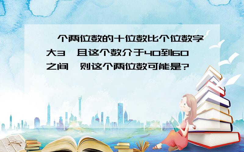 一个两位数的十位数比个位数字大3,且这个数介于40到60之间,则这个两位数可能是?