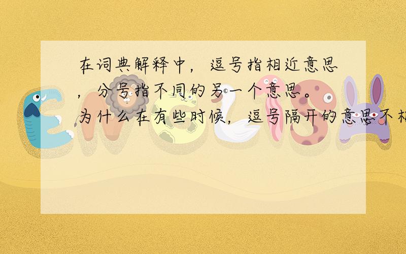 在词典解释中，逗号指相近意思，分号指不同的另一个意思。 为什么在有些时候，逗号隔开的意思不相似