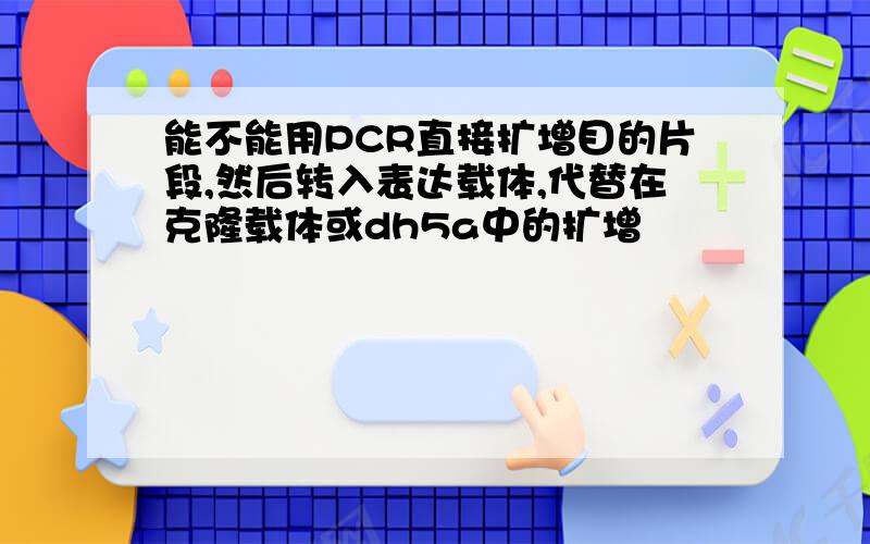 能不能用PCR直接扩增目的片段,然后转入表达载体,代替在克隆载体或dh5a中的扩增