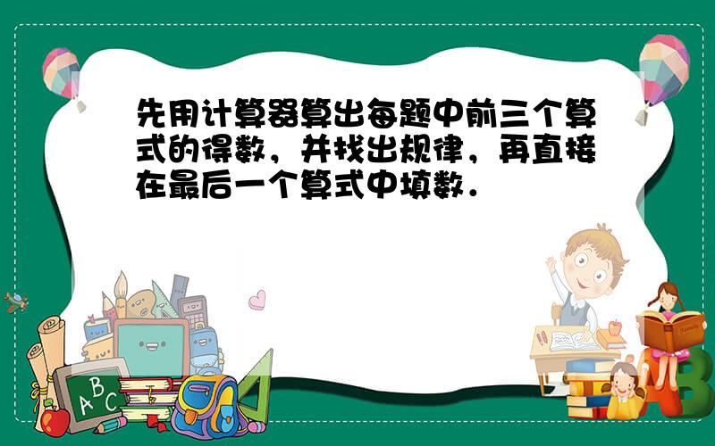 先用计算器算出每题中前三个算式的得数，并找出规律，再直接在最后一个算式中填数．