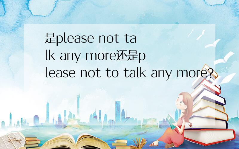 是please not talk any more还是please not to talk any more?