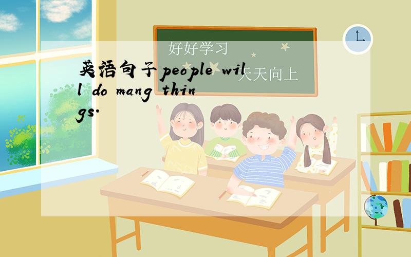 英语句子people will do mang things.