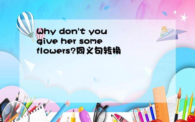 Why don't you give her some flowers?同义句转换