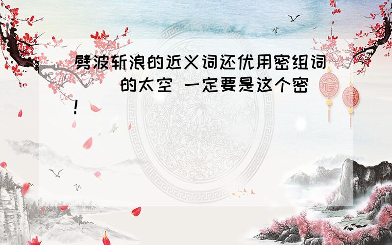 劈波斩浪的近义词还优用密组词（ ）的太空 一定要是这个密!