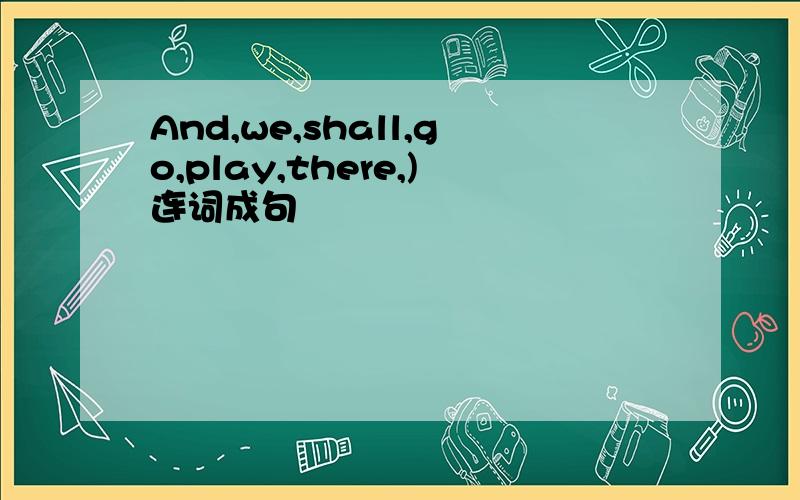 And,we,shall,go,play,there,)连词成句