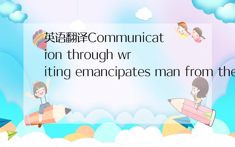 英语翻译Communication through writing emancipates man from the c