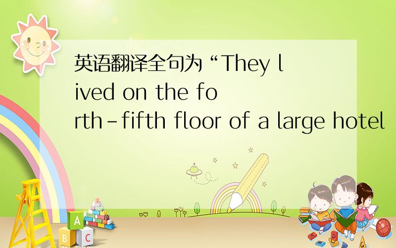 英语翻译全句为“They lived on the forth-fifth floor of a large hotel