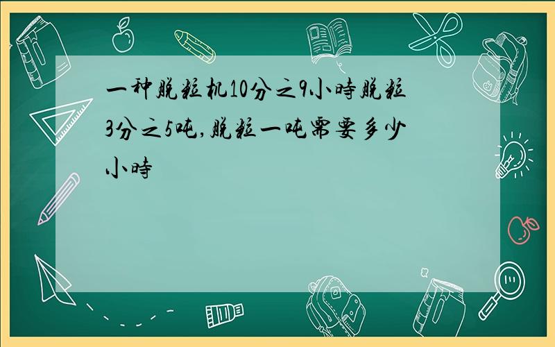 一种脱粒机10分之9小时脱粒3分之5吨,脱粒一吨需要多少小时