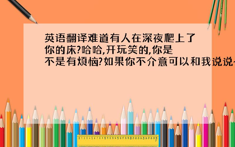 英语翻译难道有人在深夜爬上了你的床?哈哈,开玩笑的,你是不是有烦恼?如果你不介意可以和我说说~其实我在09年去过新加坡,