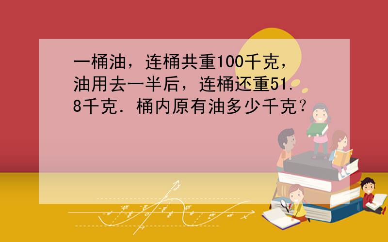 一桶油，连桶共重100千克，油用去一半后，连桶还重51.8千克．桶内原有油多少千克？