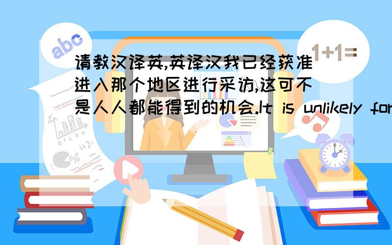 请教汉译英,英译汉我已经获准进入那个地区进行采访,这可不是人人都能得到的机会.It is unlikely for hi