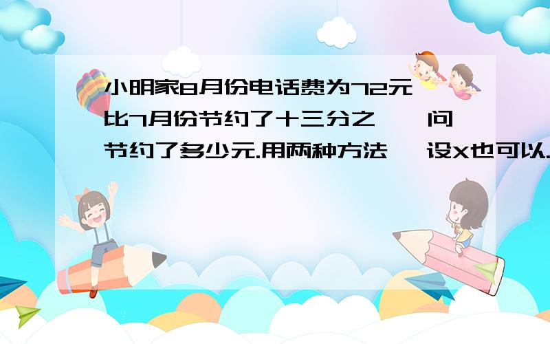 小明家8月份电话费为72元,比7月份节约了十三分之一,问节约了多少元.用两种方法 ,设X也可以.