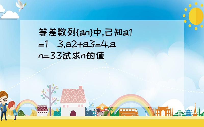 等差数列{an}中,已知a1=1\3,a2+a3=4,an=33试求n的值