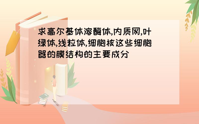 求高尔基体溶酶体,内质网,叶绿体,线粒体,细胞核这些细胞器的膜结构的主要成分