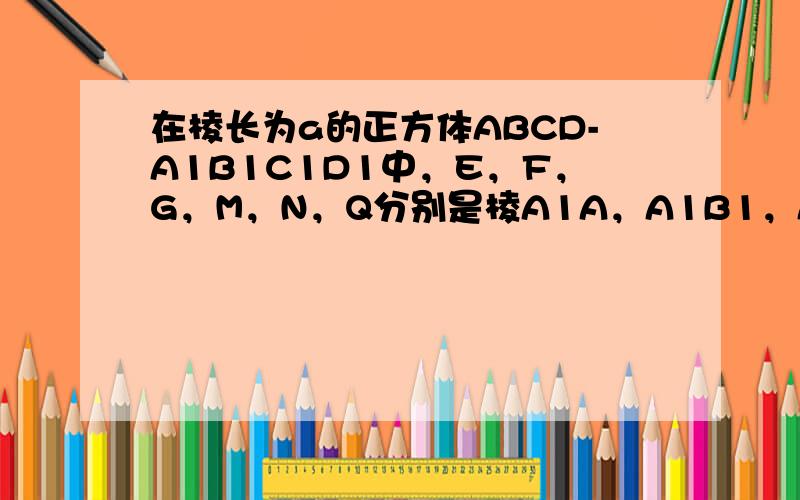 在棱长为a的正方体ABCD-A1B1C1D1中，E，F，G，M，N，Q分别是棱A1A，A1B1，A1D1，CB，CC1，