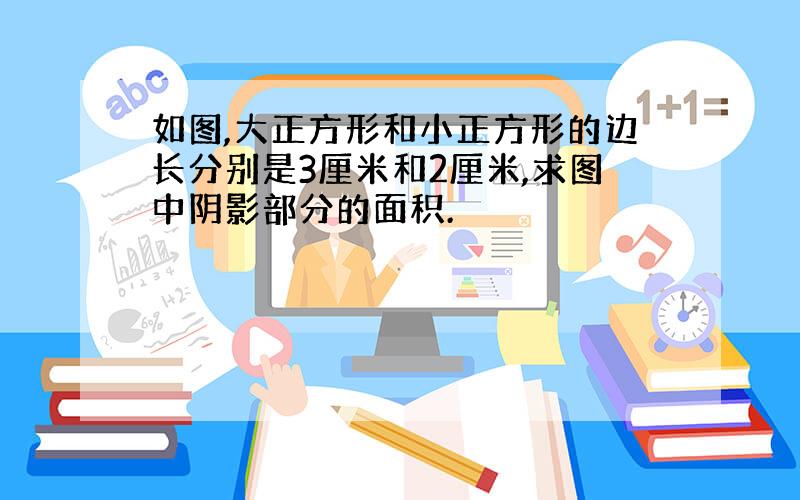 如图,大正方形和小正方形的边长分别是3厘米和2厘米,求图中阴影部分的面积.