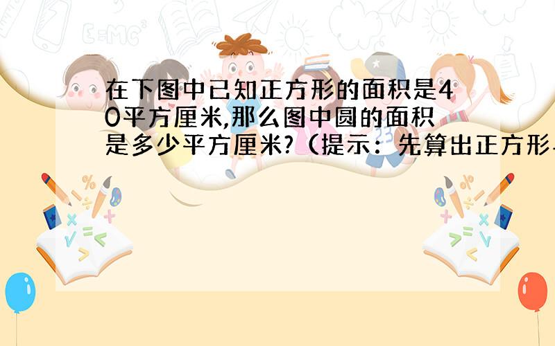 在下图中已知正方形的面积是40平方厘米,那么图中圆的面积是多少平方厘米?（提示：先算出正方形与圆的面积之比的比值.)