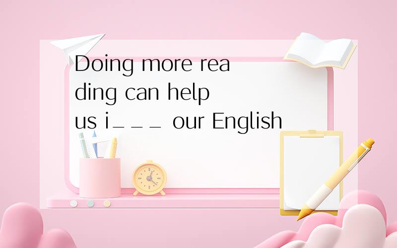 Doing more reading can help us i___ our English