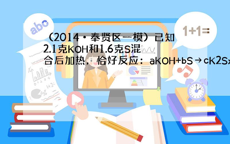 （2014•奉贤区一模）已知2.1克KOH和1.6克S混合后加热，恰好反应：aKOH+bS→cK2Sx+dK2S2O3+