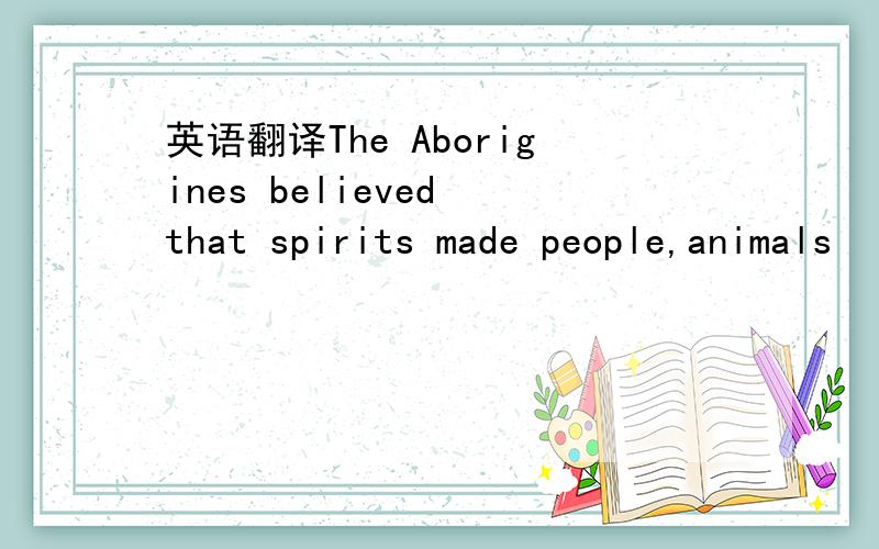 英语翻译The Aborigines believed that spirits made people,animals