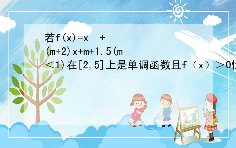 若f(x)=x²+(m+2)x+m+1.5(m＜1)在[2,5]上是单调函数且f（x）＞0恒成立.求m的取值范