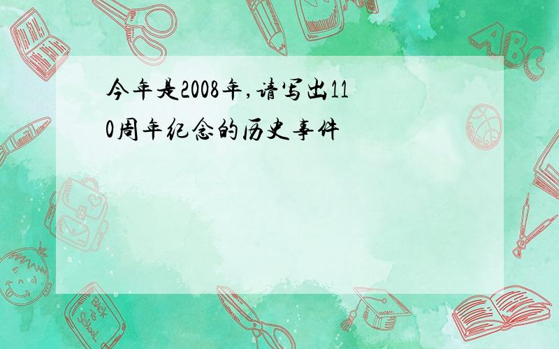 今年是2008年,请写出110周年纪念的历史事件