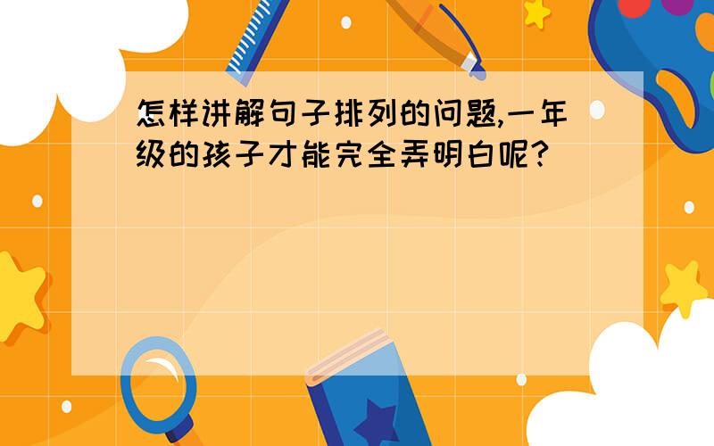 怎样讲解句子排列的问题,一年级的孩子才能完全弄明白呢?