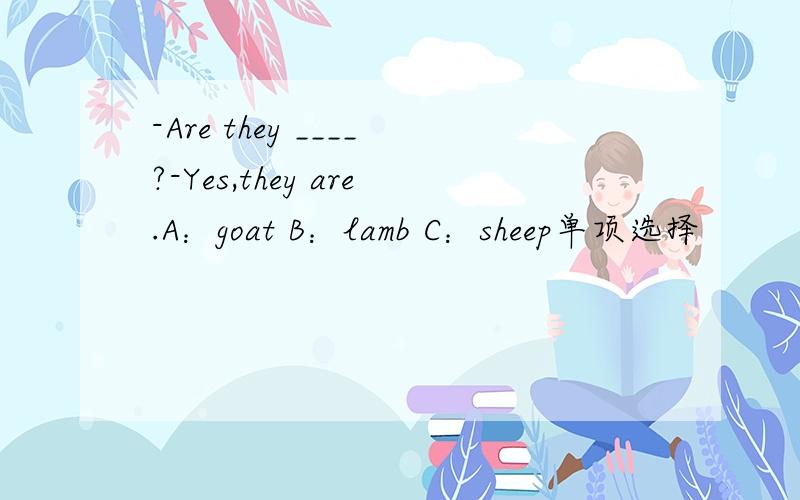 -Are they ____?-Yes,they are.A：goat B：lamb C：sheep单项选择