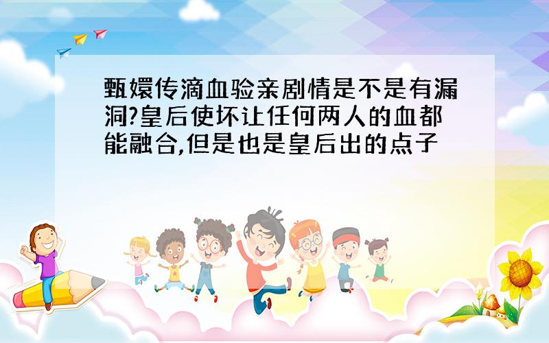 甄嬛传滴血验亲剧情是不是有漏洞?皇后使坏让任何两人的血都能融合,但是也是皇后出的点子