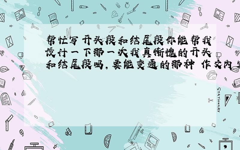 帮忙写开头段和结尾段你能帮我设计一下那一次我真惭愧的开头和结尾段吗,要能变通的那种 作文内容是,我的好朋友来参加生日聚会