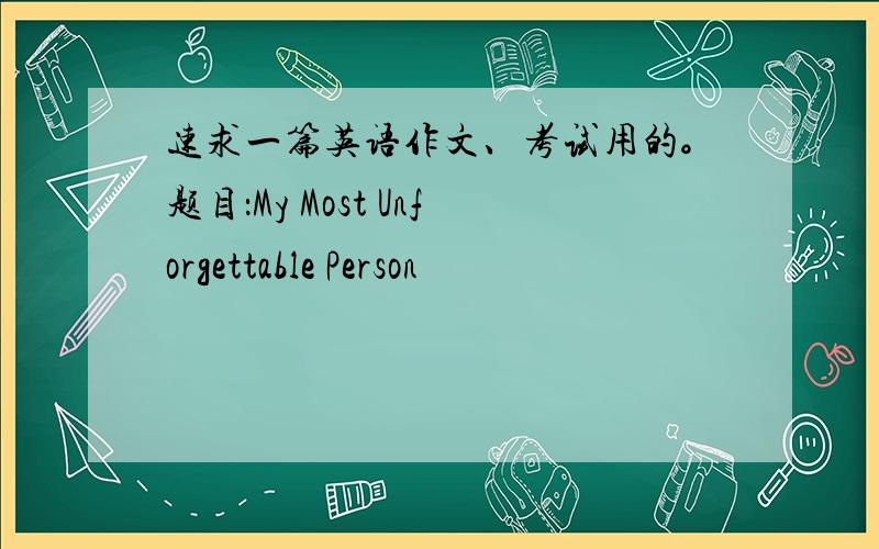 速求一篇英语作文、考试用的。题目：My Most Unforgettable Person