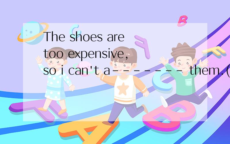 The shoes are too expensive,so i can't a------- them.(单词拼写）