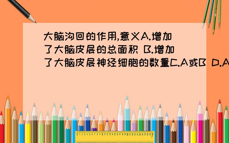 大脑沟回的作用,意义A.增加了大脑皮层的总面积 B.增加了大脑皮层神经细胞的数量C.A或B D.A和B这题很烦啊…………