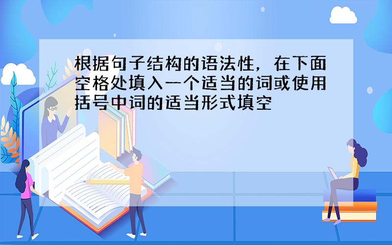 根据句子结构的语法性，在下面空格处填入一个适当的词或使用括号中词的适当形式填空