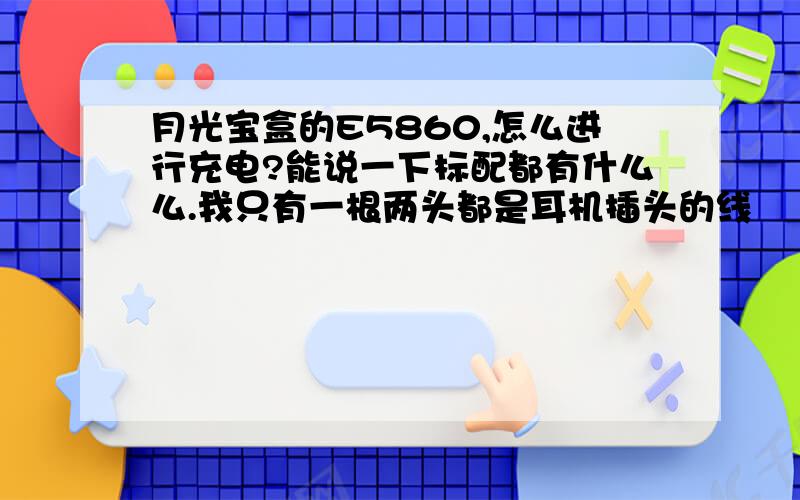 月光宝盒的E5860,怎么进行充电?能说一下标配都有什么么.我只有一根两头都是耳机插头的线