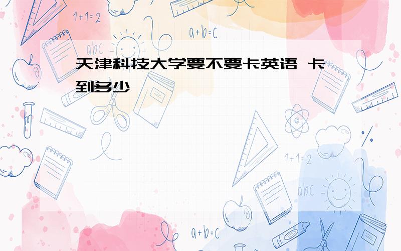 天津科技大学要不要卡英语 卡到多少