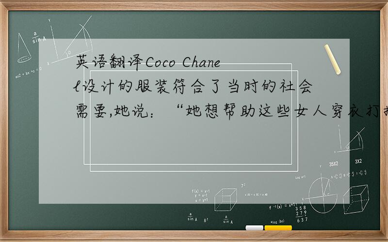 英语翻译Coco Chanel设计的服装符合了当时的社会需要,她说：“她想帮助这些女人穿衣打扮”.正因为她不同阶段与不同