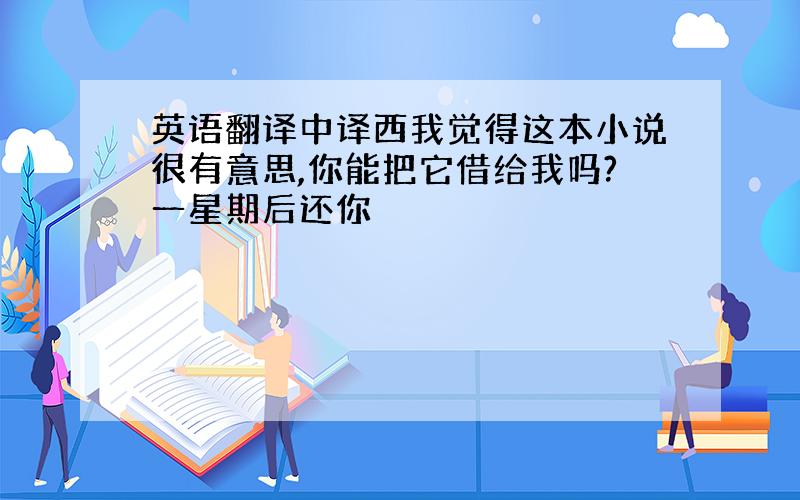 英语翻译中译西我觉得这本小说很有意思,你能把它借给我吗?一星期后还你