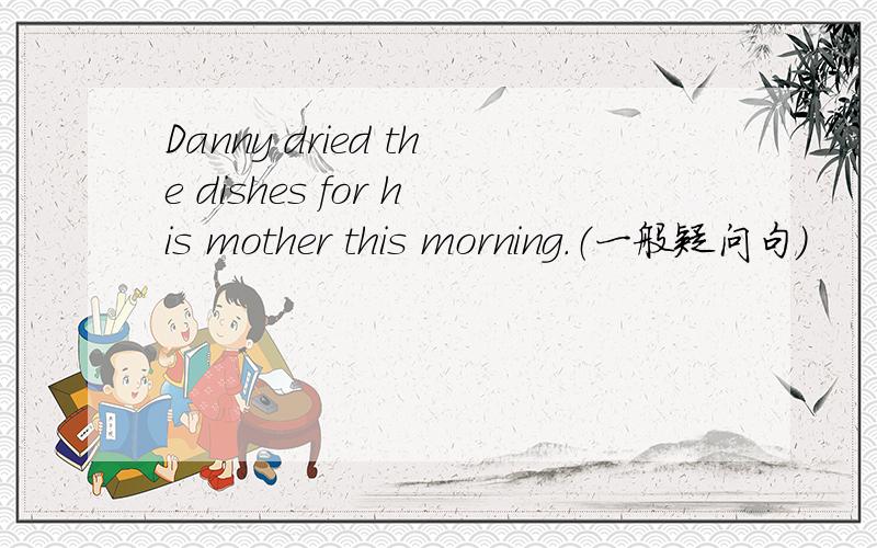 Danny dried the dishes for his mother this morning.（一般疑问句）