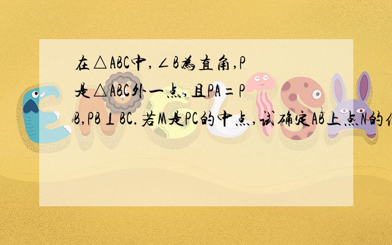 在△ABC中,∠B为直角,P是△ABC外一点,且PA=PB,PB⊥BC.若M是PC的中点,试确定AB上点N的位置,使得M