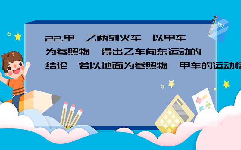 22.甲、乙两列火车,以甲车为参照物,得出乙车向东运动的结论,若以地面为参照物,甲车的运动情况是（ ）