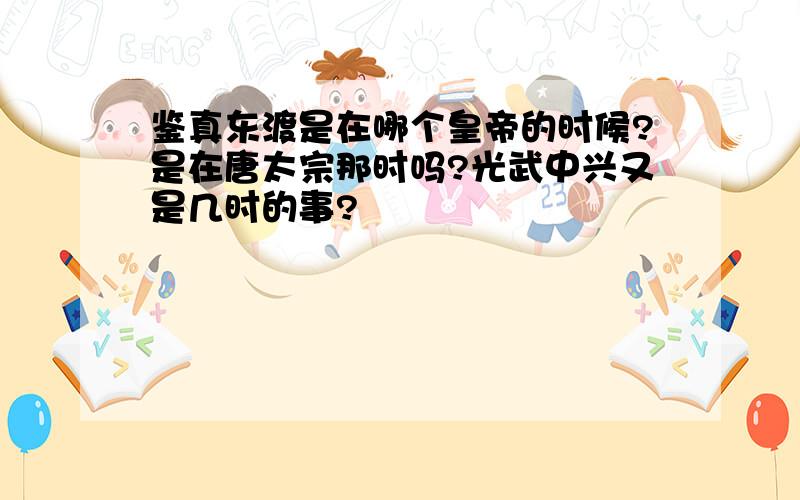 鉴真东渡是在哪个皇帝的时候?是在唐太宗那时吗?光武中兴又是几时的事?