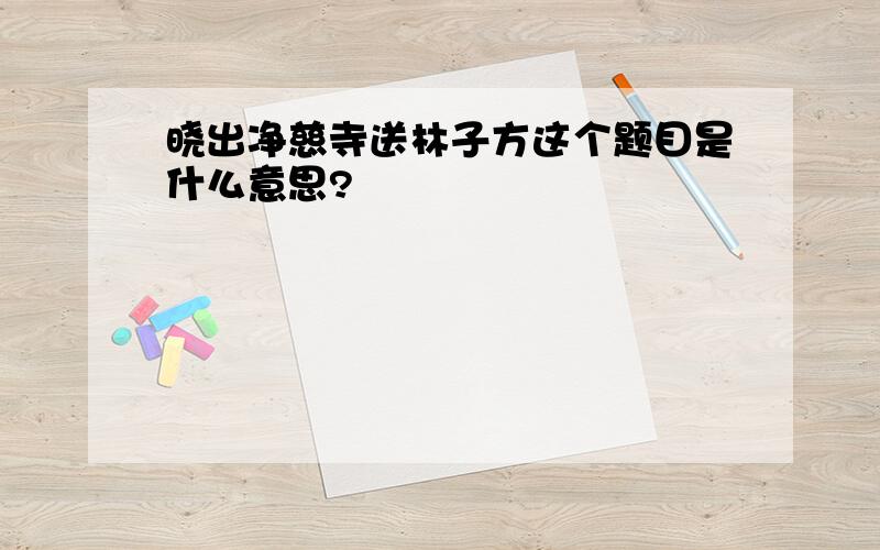 晓出净慈寺送林子方这个题目是什么意思?