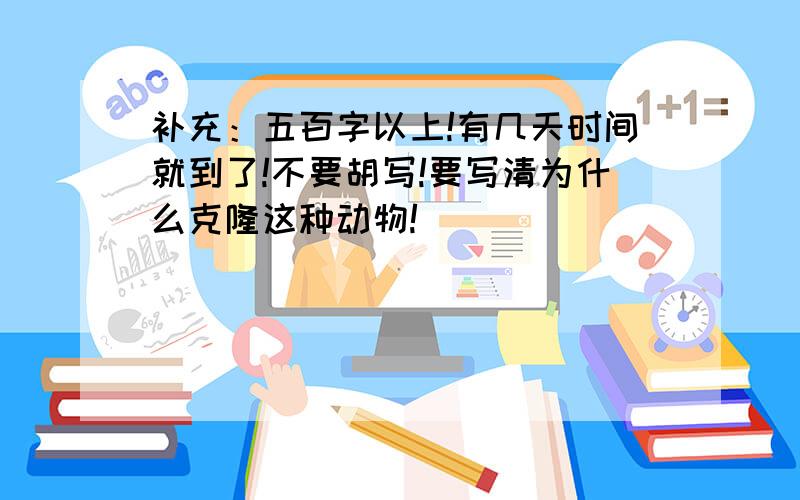 补充：五百字以上!有几天时间就到了!不要胡写!要写清为什么克隆这种动物!