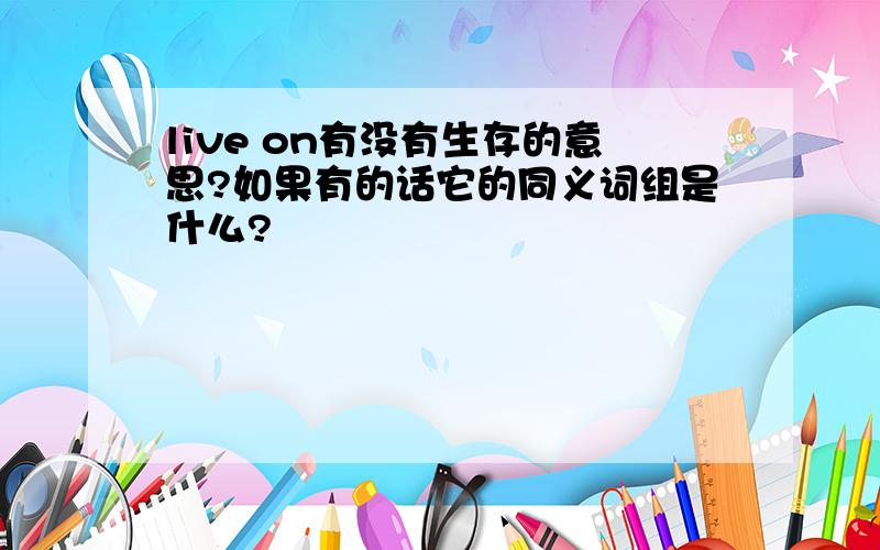 live on有没有生存的意思?如果有的话它的同义词组是什么?