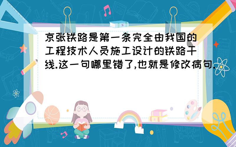 京张铁路是第一条完全由我国的工程技术人员施工设计的铁路干线.这一句哪里错了,也就是修改病句.